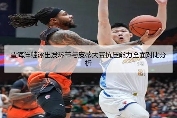 覃海洋蛙泳出发环节与皮蒂大赛抗压能力全面对比分析